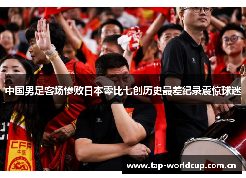 中国男足客场惨败日本零比七创历史最差纪录震惊球迷 中国男足客场惨败日本零比七创历史最差纪录震惊球迷