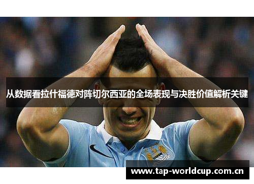 从数据看拉什福德对阵切尔西亚的全场表现与决胜价值解析关键 从数据看拉什福德对阵切尔西亚的全场表现与决胜价值解析关键